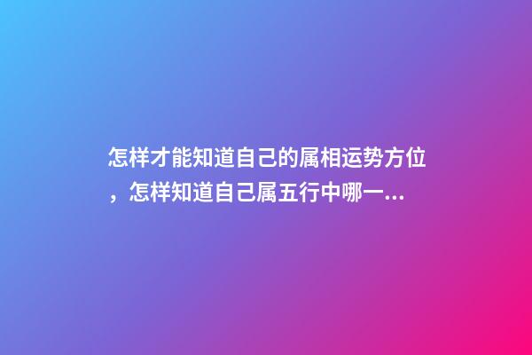 怎样才能知道自己的属相运势方位，怎样知道自己属五行中哪一行？ 大师请帮我测下命运和今年运势，感谢！-第1张-观点-玄机派